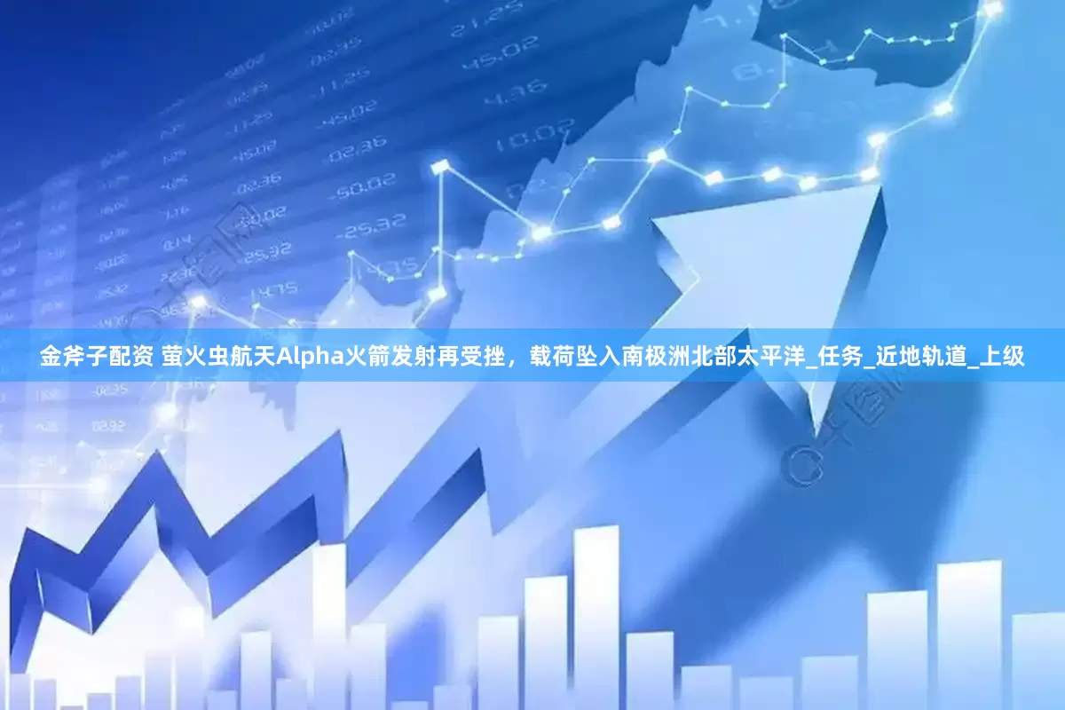 金斧子配资 萤火虫航天Alpha火箭发射再受挫，载荷坠入南极洲北部太平洋_任务_近地轨道_上级