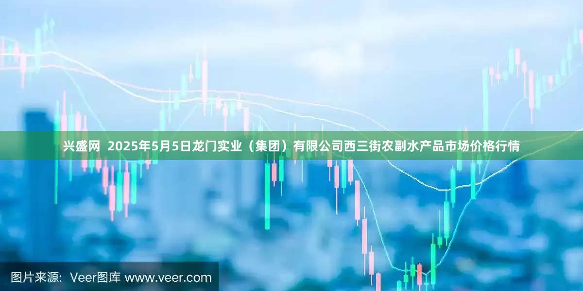 兴盛网  2025年5月5日龙门实业（集团）有限公司西三街农副水产品市场价格行情