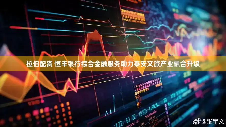 拉伯配资 恒丰银行综合金融服务助力泰安文旅产业融合升级
