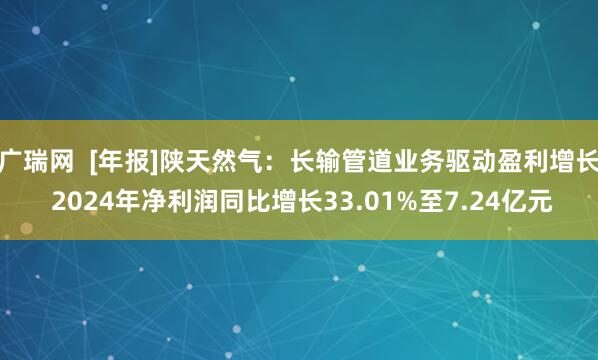 广瑞网  [年报]陕天然气：长输管道业务驱动盈利增长 2024年净利润同比增长33.01%至7.24亿元