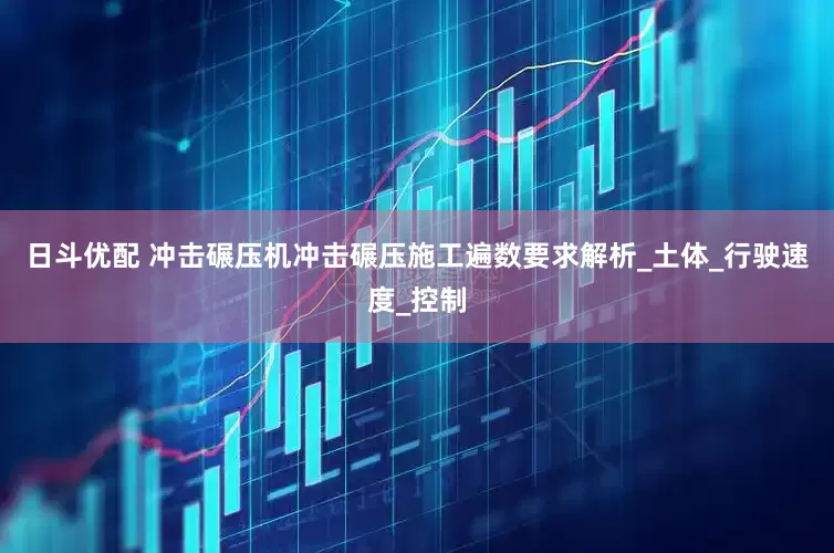 日斗优配 冲击碾压机冲击碾压施工遍数要求解析_土体_行驶速度_控制