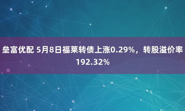 垒富优配 5月8日福莱转债上涨0.29%，转股溢价率192.32%