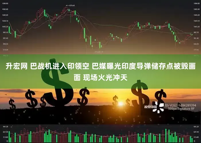 升宏网 巴战机进入印领空 巴媒曝光印度导弹储存点被毁画面 现场火光冲天
