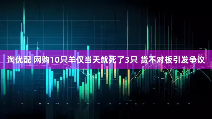淘优配 网购10只羊仅当天就死了3只 货不对板引发争议