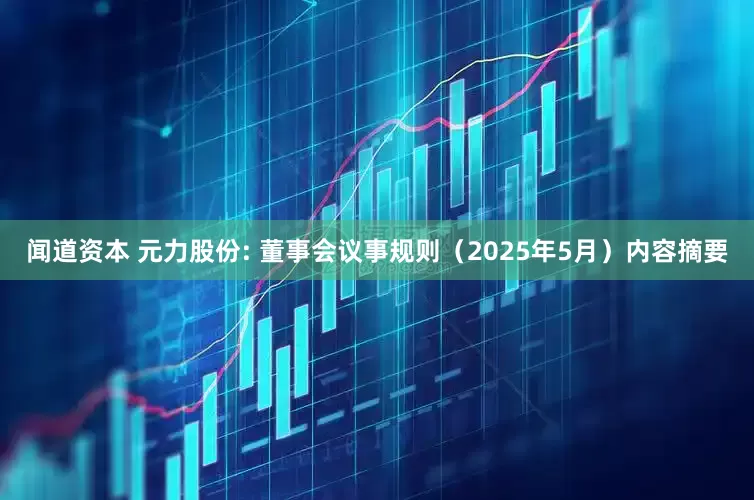 闻道资本 元力股份: 董事会议事规则（2025年5月）内容摘要