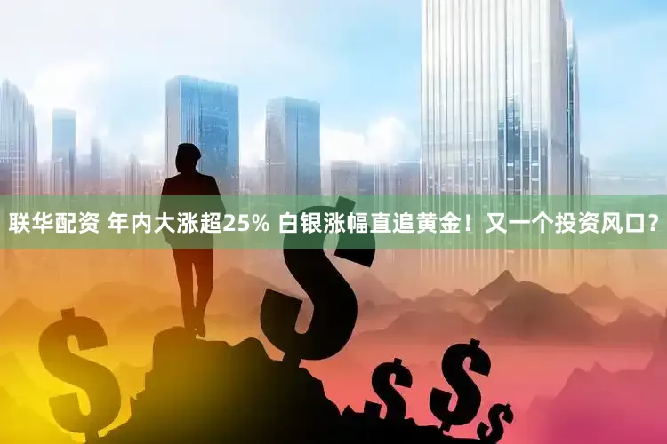 联华配资 年内大涨超25% 白银涨幅直追黄金！又一个投资风口？