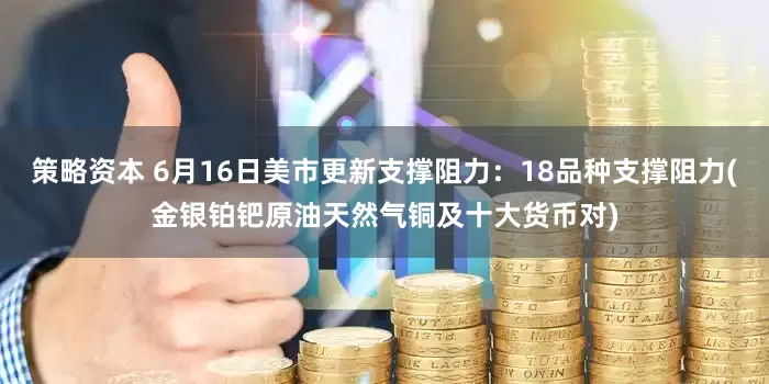 策略资本 6月16日美市更新支撑阻力：18品种支撑阻力(金银铂钯原油天然气铜及十大货币对)