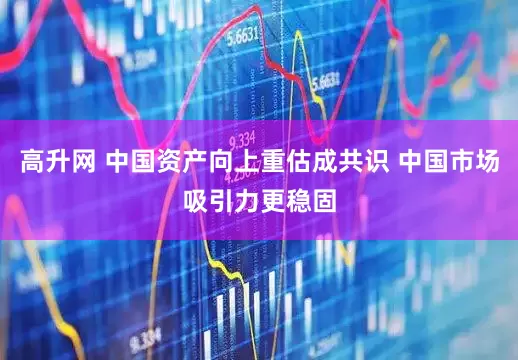 高升网 中国资产向上重估成共识 中国市场吸引力更稳固