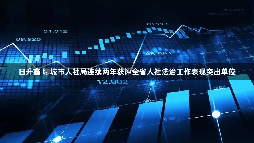 日升鑫 聊城市人社局连续两年获评全省人社法治工作表现突出单位