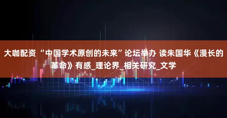 大咖配资 “中国学术原创的未来”论坛举办 读朱国华《漫长的革命》有感_理论界_相关研究_文学