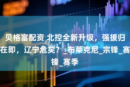 贝格富配资 北控全新升级，强援归队在即，辽宁危矣？_布莱克尼_宗锋_赛季