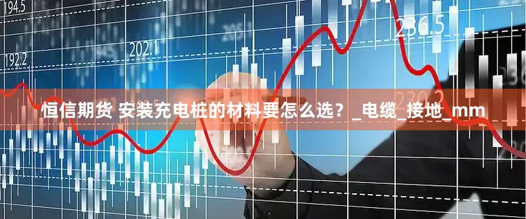 恒信期货 安装充电桩的材料要怎么选？_电缆_接地_mm