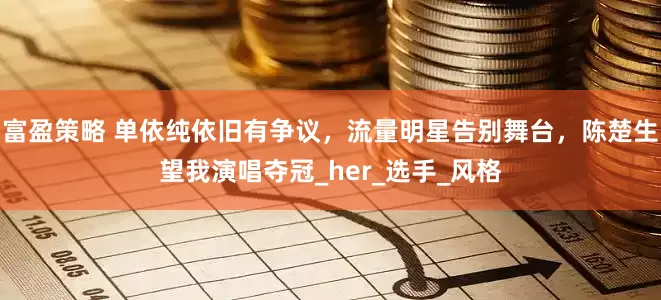 富盈策略 单依纯依旧有争议，流量明星告别舞台，陈楚生望我演唱夺冠_her_选手_风格