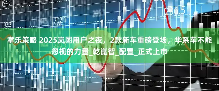 掌乐策略 2025岚图用户之夜，2款新车重磅登场，华系车不能忽视的力量_乾崑智_配置_正式上市