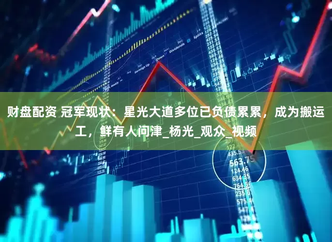 财盘配资 冠军现状：星光大道多位已负债累累，成为搬运工，鲜有人问津_杨光_观众_视频