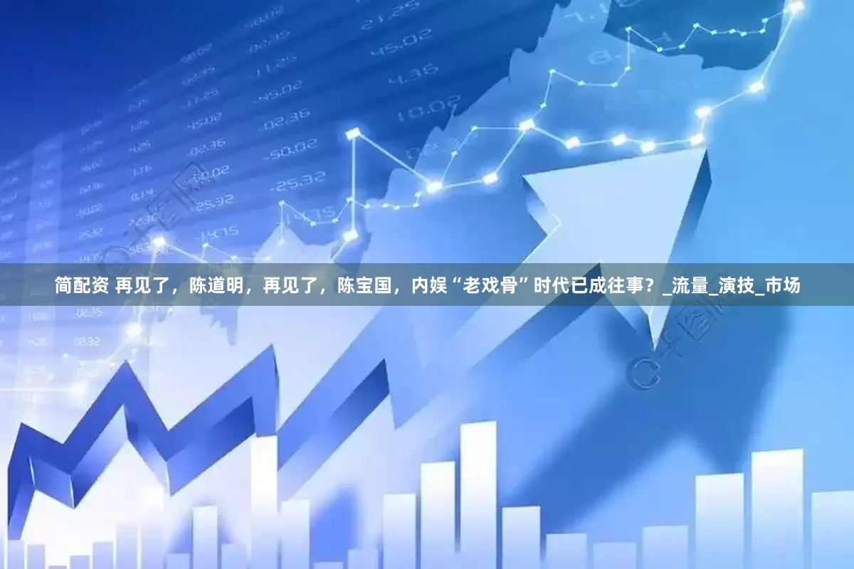简配资 再见了，陈道明，再见了，陈宝国，内娱“老戏骨”时代已成往事？_流量_演技_市场