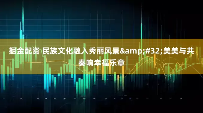 掘金配资 民族文化融入秀丽风景&#32;美美与共奏响幸福乐章