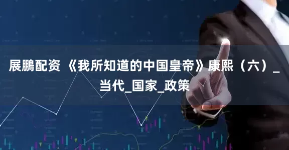 展鵬配资 《我所知道的中国皇帝》康熙（六）_当代_国家_政策