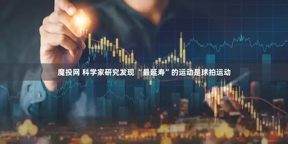魔投网 科学家研究发现 “最延寿”的运动是球拍运动