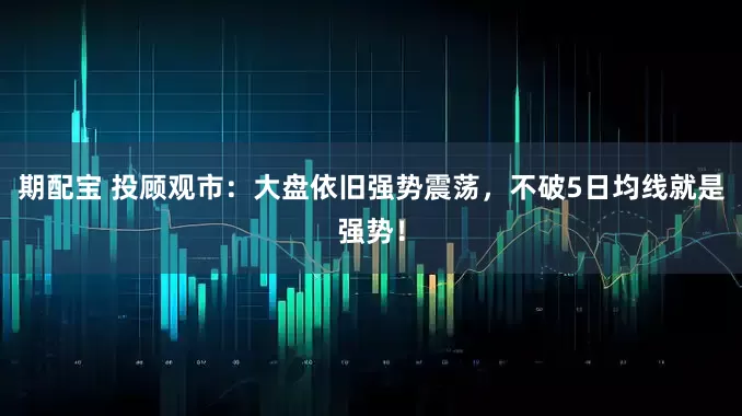 期配宝 投顾观市：大盘依旧强势震荡，不破5日均线就是强势！