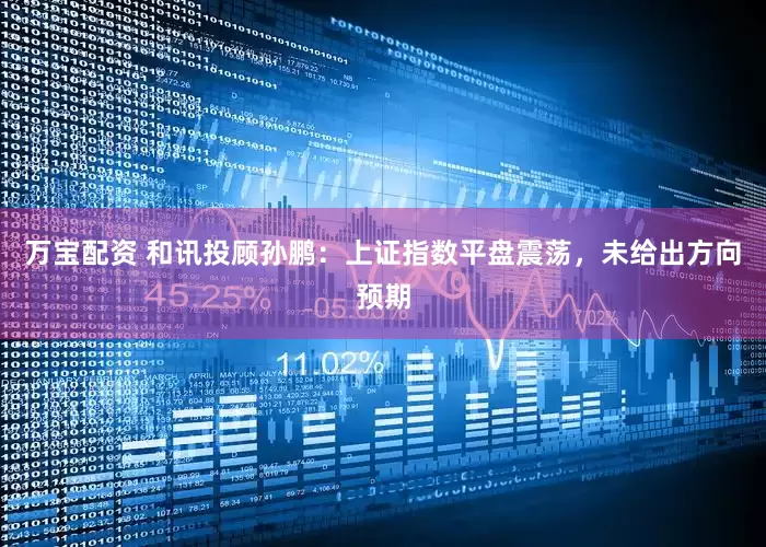 万宝配资 和讯投顾孙鹏：上证指数平盘震荡，未给出方向预期