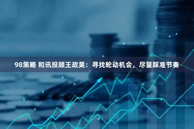 98策略 和讯投顾王政昊：寻找轮动机会，尽量踩准节奏