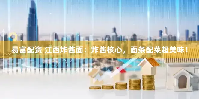 易富配资 江西炸酱面：炸酱核心，面条配菜超美味！