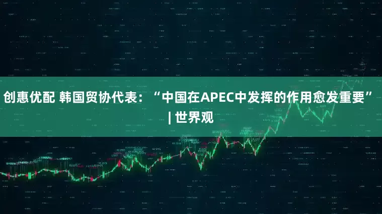 创惠优配 韩国贸协代表:“中国在APEC中发挥的作用愈发重要” | 世界观