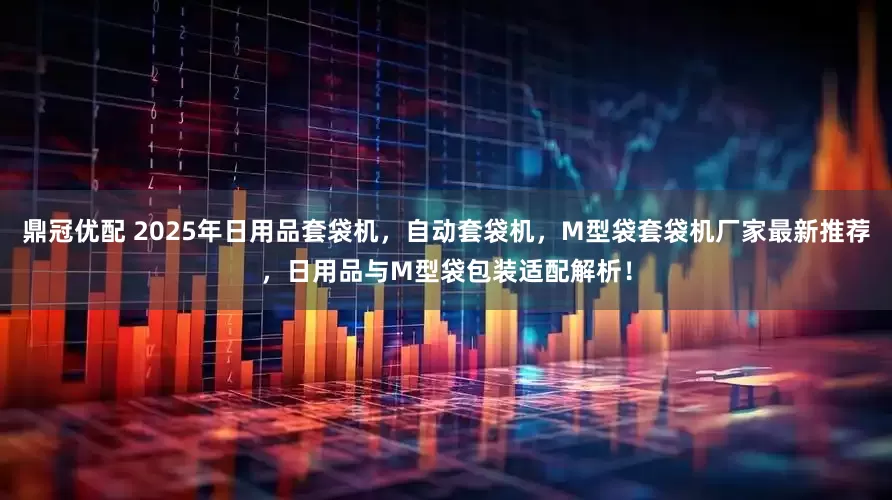 鼎冠优配 2025年日用品套袋机，自动套袋机，M型袋套袋机厂家最新推荐，日用品与M型袋包装适配解析！