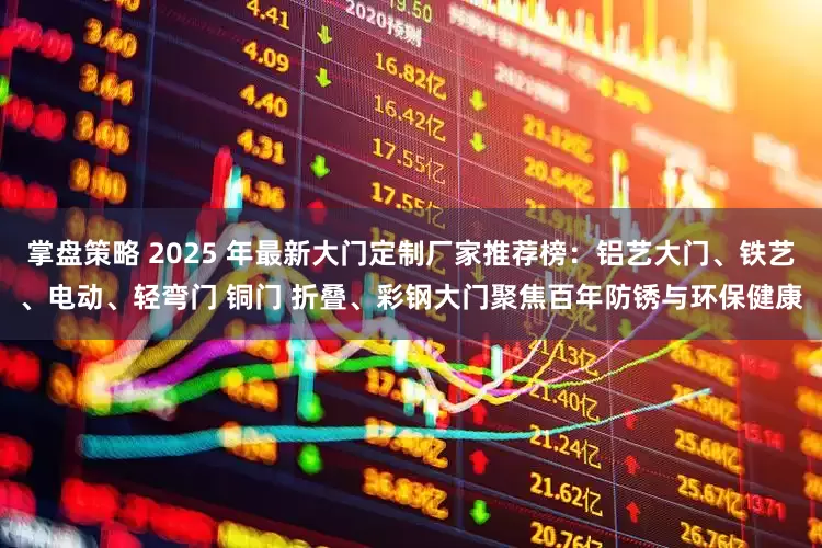 掌盘策略 2025 年最新大门定制厂家推荐榜：铝艺大门、铁艺、电动、轻弯门 铜门 折叠、彩钢大门聚焦百年防锈与环保健康