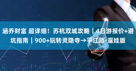 涵乔财富 超详细！苏杭双城攻略｜4日游报价+避坑指南｜900+玩转灵隐寺→平江路·遛娃版