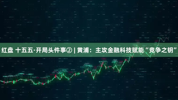 红盘 十五五·开局头件事② | 黄浦：主攻金融科技赋能“竞争之钥”