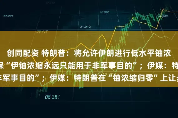 创同配资 特朗普：将允许伊朗进行低水平铀浓缩，美伊新协议将确保“伊铀浓缩永远只能用于非军事目的”；伊媒：特朗普在“铀浓缩归零”上让步